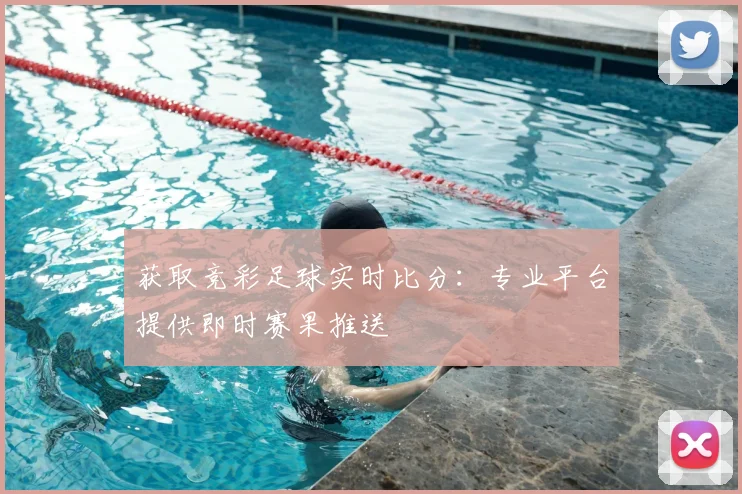 获取竞彩足球实时比分：专业平台提供即时赛果推送