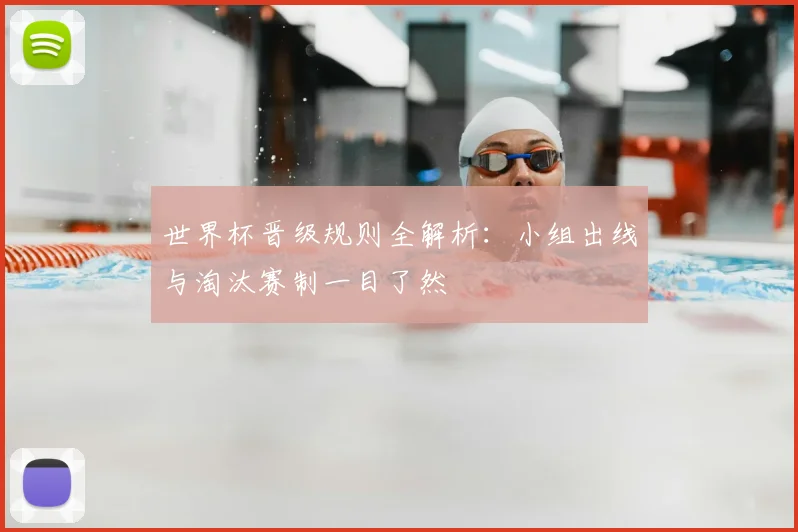 世界杯晋级规则全解析：小组出线与淘汰赛制一目了然