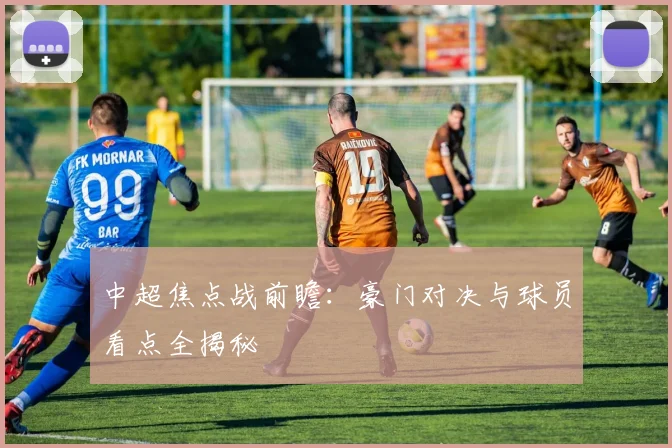 中超焦点战前瞻:豪门对决与球员看点全揭秘