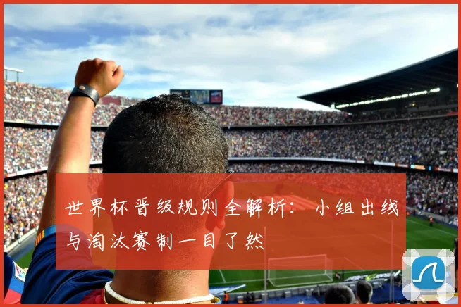 世界杯晋级规则全解析：小组出线与淘汰赛制一目了然