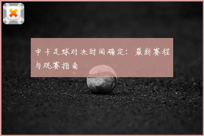 中卡足球对决时间确定:最新赛程与观赛指南