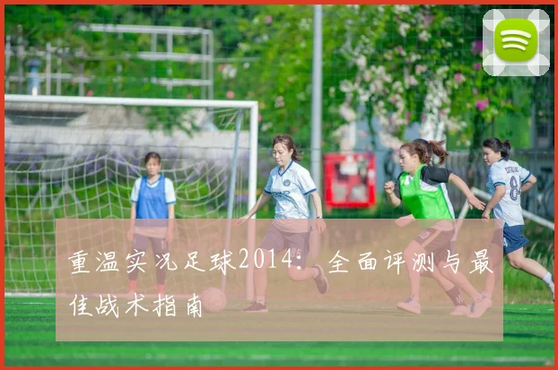 重温实况足球2014：全面评测与最佳战术指南