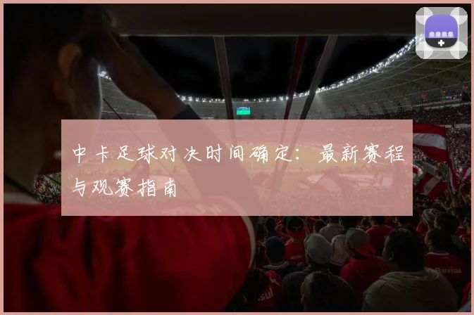 中卡足球对决时间确定:最新赛程与观赛指南