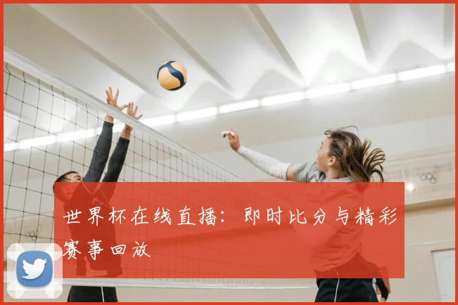 世界杯在线直播：即时比分与精彩赛事回放