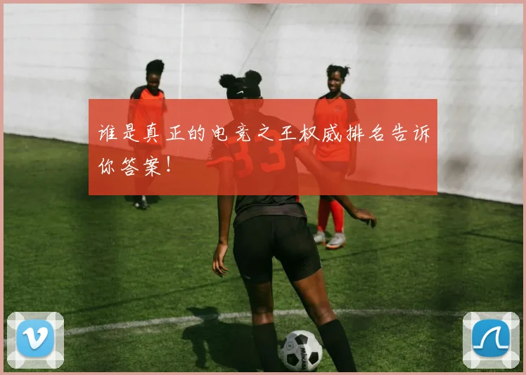 谁是真正的电竞之王权威排名告诉你答案!