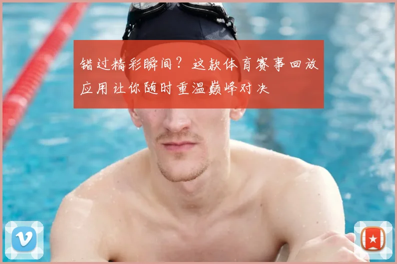 错过精彩瞬间？这款体育赛事回放应用让你随时重温巅峰对决