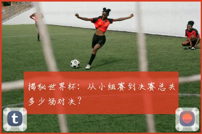 揭秘世界杯：从小组赛到决赛总共多少场对决？