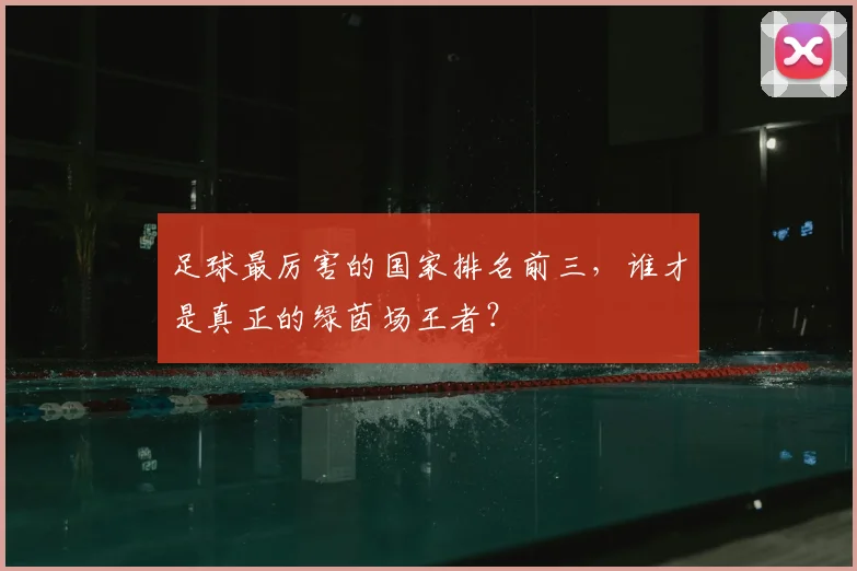 足球最厉害的国家排名前三，谁才是真正的绿茵场王者？